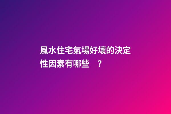 風水住宅氣場好壞的決定性因素有哪些？